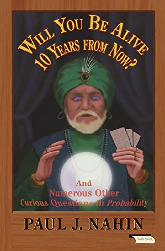 Will You Be Alive 10 Years from Now?: And Numerous Other Curious Questions in Probability: A Collection of Not So Well-Known Mathematical Mind-Benders (With Solutions, With One Exception)