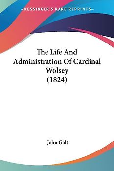 The Life And Administration Of Cardinal Wolsey (1824)