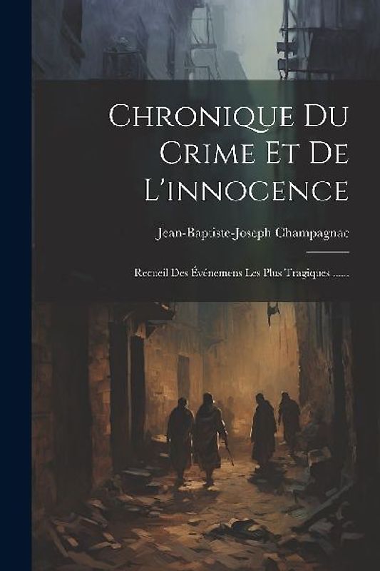 Chronique Du Crime Et De L'innocence: Recueil Des Événemens Les Plus Tragiques ......