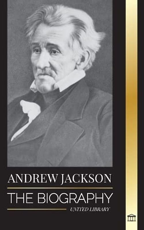 Andrew Jackson: The Biography of an Southern American Patriotic Leader in the White House (History)