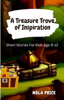 A Treasure Trove of Inspiration For Kids 9-12: Short Stories Unlocking Children's Imagination and Creativity with Fun and Engaging Tales Motivational ... of Courage, Self-Confidence, inner Strength