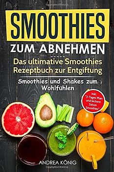 SMOOTHIES ZUM ABNEHMEN: Das ultimative Smoothies Rezeptbuch zur Entgiftung: Smoothies und Shakes zum Wohlfüh- len inkl. 3-Tages Plan und leckere Saison-Smoothies