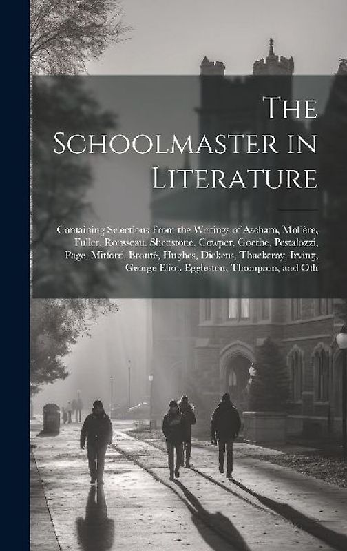 The Schoolmaster in Literature: Containing Selections From the Writings of Ascham, Molière, Fuller, Rousseau, Shenstone, Cowper, Goethe, Pestalozzi, P