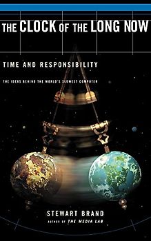 The Clock of the Long Now: Time and Responsibility: Time and Responsibility - The Ideas Behind the World's Slowest Computer - Stewart Brand