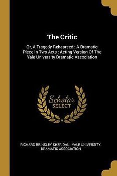The Critic: Or, A Tragedy Rehearsed: A Dramatic Piece In Two Acts: Acting Version Of The Yale University Dramatic Association