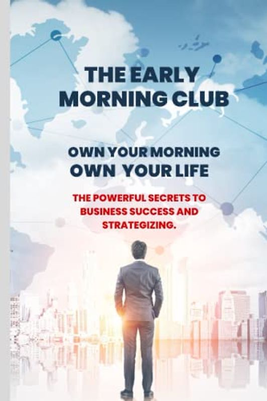 THE EARLY MORNING CLUB: OWN YOUR MORNING, OWN YOUR LIFE.: The powerful secrets to business success and strategizing.