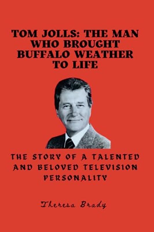 Tom Jolls: The Man Who Brought Buffalo Weather to Life: The Story of a Talented and Beloved Television Personality