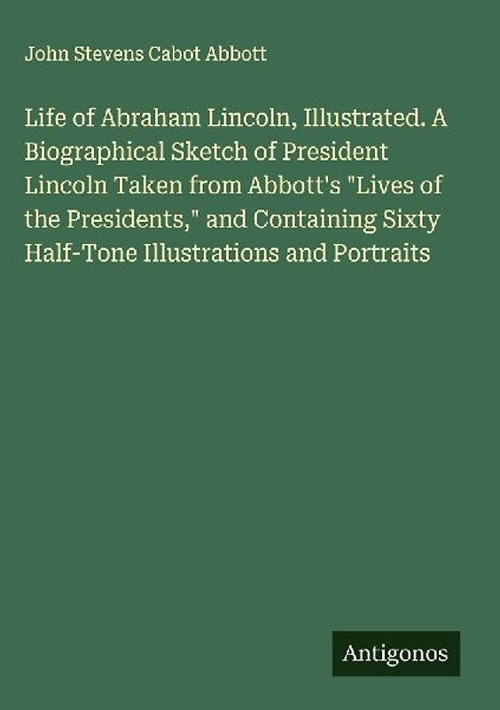 Life of Abraham Lincoln, Illustrated. A Biographical Sketch of President Lincoln Taken from Abbott's "Lives of the Presidents," and Containing Sixty Half-Tone Illustrations and Portraits