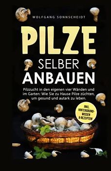 Pilze selber anbauen: Pilzzucht in den eigenen vier Wänden und im Garten: Wie Sie zu Hause Pilze züchten, um gesund und autark zu leben. Inkl. Hintergrundwissen & Rezepten!