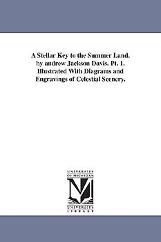 A Stellar Key to the Summer Land. by andrew Jackson Davis. Pt. 1. Illustrated With Diagrams and Engravings of Celestial Scenery.