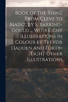 Book of the Rhine From Cleve to Mainz, by S. Barring-Gould ... With Eight Illustrations in Colour by Trevor Hadden and Forty-Eight Other Illustrations