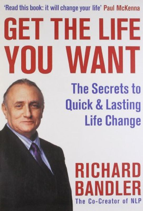 Get the Life You Want: Foreword by Paul McKenna. The Secrets to Quick & Lasting Life Change - Richard Bandler