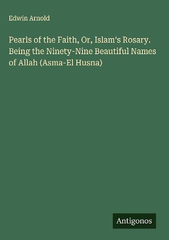 Pearls of the Faith, Or, Islam's Rosary. Being the Ninety-Nine Beautiful Names of Allah (Asma-El Husna)