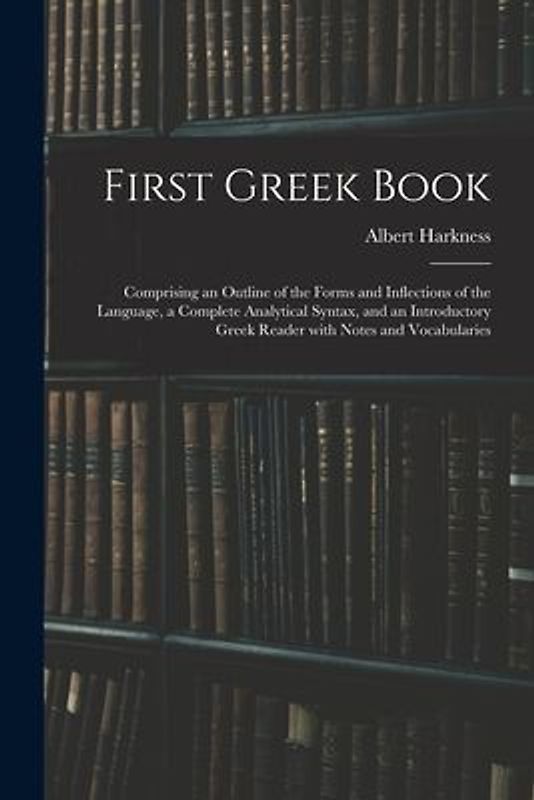 First Greek Book: Comprising an Outline of the Forms and Inflections of the Language, a Complete Analytical Syntax, and an Introductory