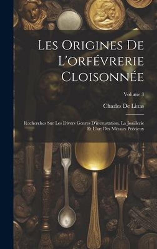 Les Origines De L'orfévrerie Cloisonnée: Recherches Sur Les Divers Genres D'incrustation, La Joaillerie Et L'art Des Métaux Précieux; Volume 3