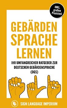 Gebärdensprache lernen: Wie Sie im Handumdrehen die Kommunikation der deutschen Gebärdensprache (DGS) mit der richtigen Körpersprache, Mimik, Gestik und dem Fingeralphabet erfolgreich erlernen