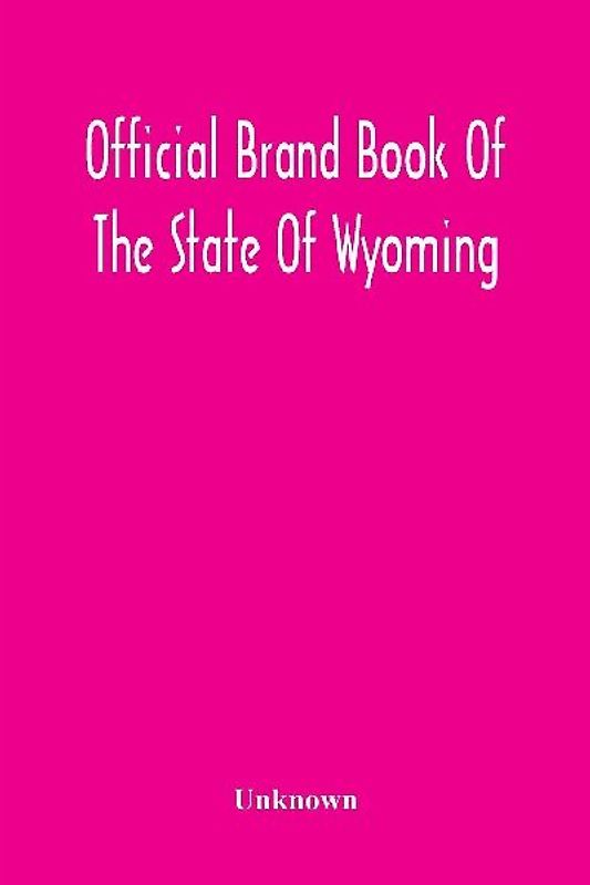 Official Brand Book Of The State Of Wyoming, Showing All The Brands On Cattle, Horses, Mules, Asses And Sheep, Recorded Under The Provisions Of The Act Approved February 18Th, 1909, And Other Brands Recorded Up To October 11Th, 1912