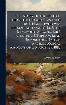 The Story of the Field of the Cloth of Gold ... as Told by E. Hall ... (who was Present and saw it), Le Sieur B. de Montfaucon, ... Sir J. Ayloffe, ... J. Topham. Read Before the ... British ArchÃ]ological Association ... August 28, 1883