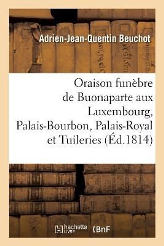 Oraison Funèbre de Buonaparte, Prononcée Au Luxembourg, Au Palais-Bourbon, Au Palais-Royal