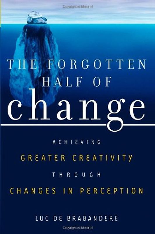 The Forgotten Half of Change: Achieving Greater Creativity through Changes in Perception - Luc De brabandere