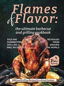 Flames of Flavor - The Ultimate Barbecue and Grilling Cookbook: Sizzling Summertime Grilling & BBQ Secrets Revealed from Around the World