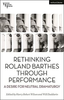 Rethinking Roland Barthes Through Performance: A Desire for Neutral Dramaturgy (Thinking Through Theatre)
