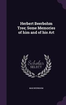 Herbert Beerbohm Tree; Some Memories of him and of his Art