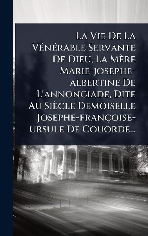 La Vie De La VÃ(c)nÃ(c)rable Servante De Dieu, La Mère Marie-josephe-albertine De L'annonciade, Dite Au Siècle Demoiselle Josephe-françoise-ursule De Couorde...