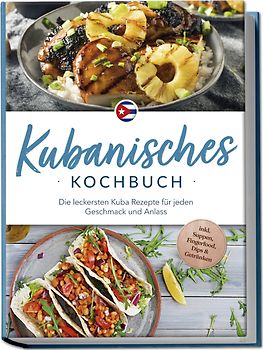 Kubanisches Kochbuch: Die leckersten Kuba Rezepte für jeden Geschmack und Anlass - inkl. Suppen, Fingerfood, Dips & Getränken