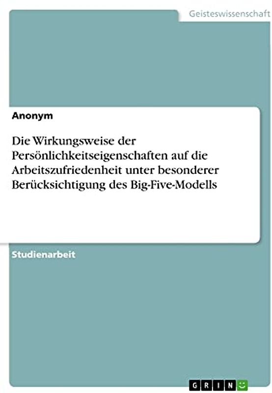 Die Wirkungsweise der Persönlichkeitseigenschaften auf die Arbeitszufriedenheit unter besonderer Berücksichtigung des Big-Five-Modells