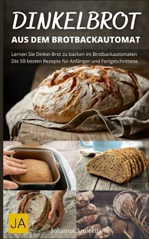 Dinkelbrot aus dem Brotbackautomat - Vollwertiges, gesundes und leckeres Dinkelbrot: Die besten Rezepte für den Brotbackautomaten: Schnell und einfach zum perfekten Dinkelbrot