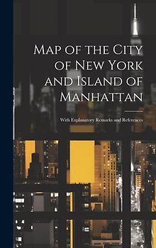 Map of the City of New York and Island of Manhattan: With Explanatory Remarks and References