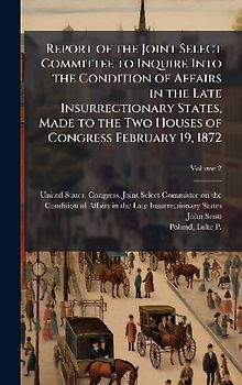 Report of the Joint Select Committee to Inquire Into the Condition of Affairs in the Late Insurrectionary States, Made to the Two Houses of Congress February 19, 1872