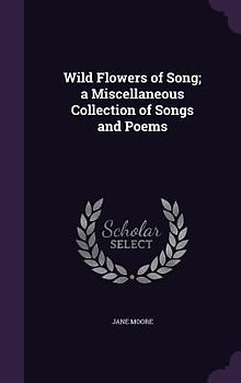 Wild Flowers of Song; a Miscellaneous Collection of Songs and Poems