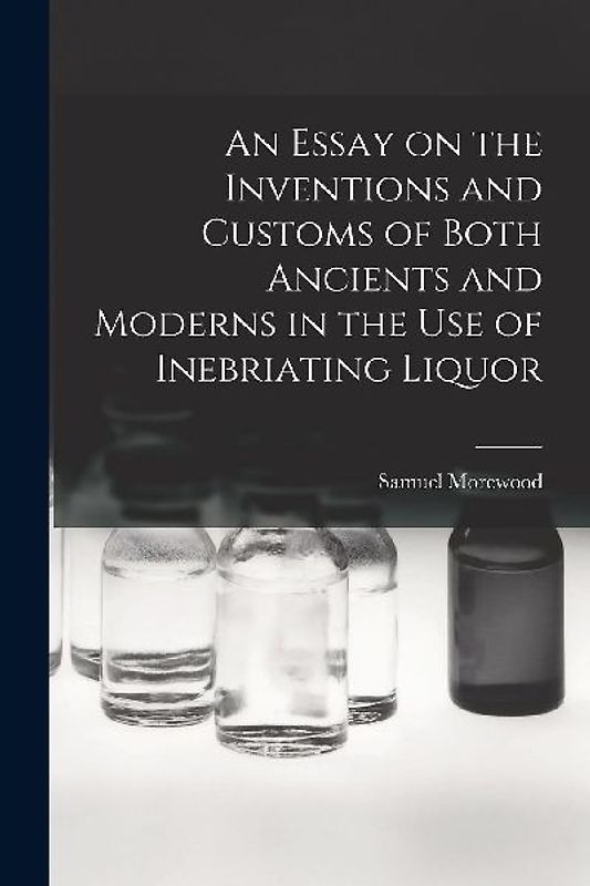 An Essay on the Inventions and Customs of Both Ancients and Moderns in the Use of Inebriating Liquor