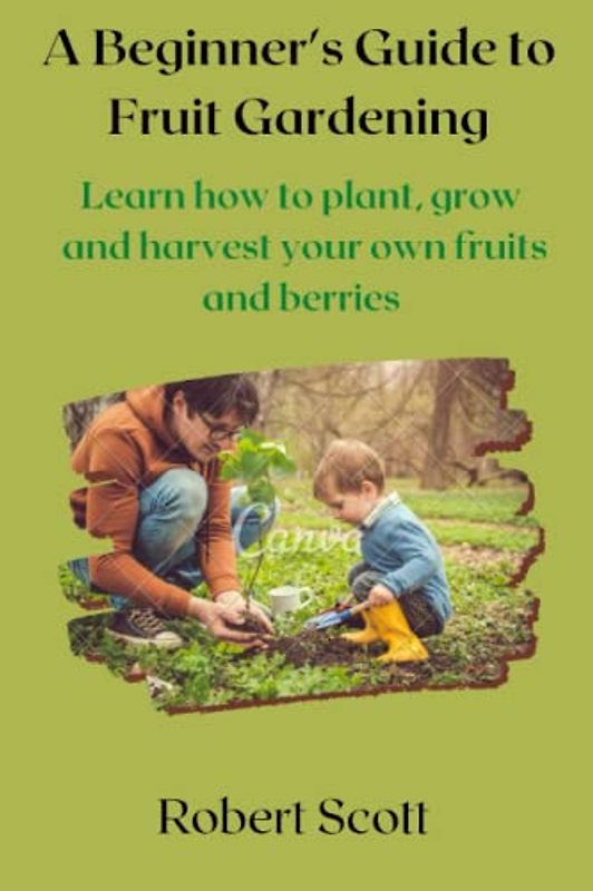 A Beginner's Guide to Fruit Gardening: Learn how to plant, grow, and harvest your own fruits and berries