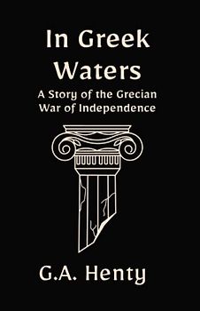 In Greek Waters: A Story of the Grecian War of Independence: A Historical Fiction Adventure Novel (Annotated)