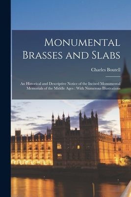 Monumental Brasses and Slabs: An Historical and Descriptive Notice of the Incised Monumental Memorials of the Middle Ages: With Numerous Illustratio