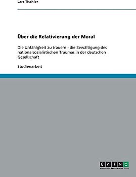 Über die Relativierung der Moral: Die Unfähigkeit zu trauern - die Bewältigung des nationalsozialistischen Traumas in der deutschen Gesellschaft