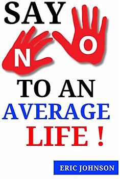 SAY NO TO AN AVERAGE LIFE: ULTIMATE GUIDE FOR REINVENTING YOURSELF