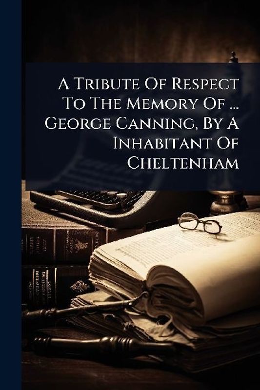 A Tribute Of Respect To The Memory Of ... George Canning, By A Inhabitant Of Cheltenham