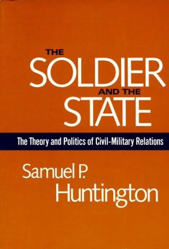 The Soldier and the State: The Theory and Politics of Civil-Military Relations (Belknap Press) - Huntington, Samuel P.