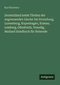Deutschland nebst Theilen der angrenzenden Länder bis Strassburg, Luxemburg, Kopenhagen, Krakau, Lemberg, OfenPesth, Venedig, Mailand Handbuch für Reisende