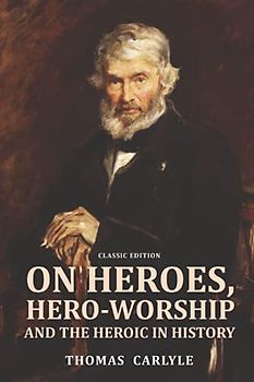 On Heroes, Hero-Worship, and the Heroic in History: by Thomas Carlyle with Original Illustrations