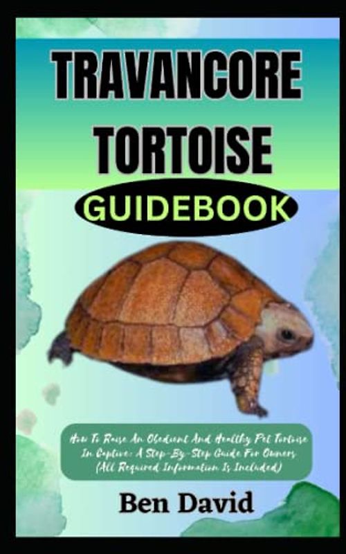 TRAVANCORE TORTOISE GUIDEBOOK: How To Raise An Obedient And Healthy Pet Tortoise In Captive: A Step-By-Step Guide For Owners (All Required Information Is Included)