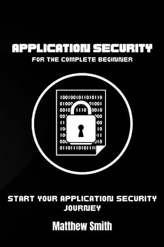 Application Security for the Complete Beginner: Start your application security journey (Information Technology for the Complete Beginner)