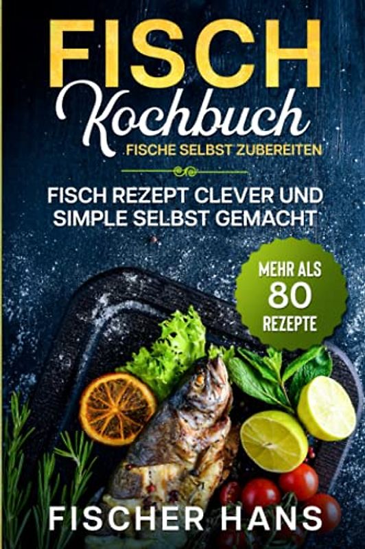 Fisch Kochbuch, Fische selbst zubereiten.: Fisch Rezept clever und simple selbst gemacht. Mehr als 80 Rezepte.