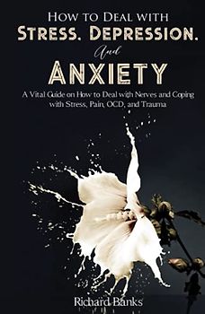 How to Deal With Stress, Depression, and Anxiety: A Vital Guide on How to Deal with Nerves and Coping with Stress, Pain, OCD and Trauma (Self Care Mastery Series, Band 2)