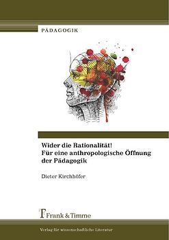 Wider die Rationalität! Für eine anthropologische Öffnung der Pädagogik