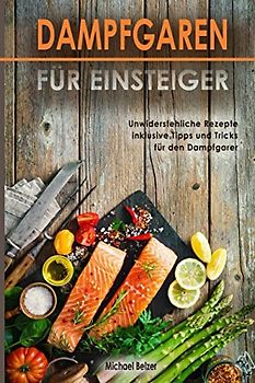 Dampfgaren für Einsteiger Unwiderstehliche Rezepte inklusive Tipps und Tricks für den Dampfgarer